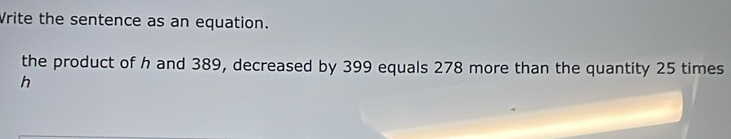 Write the sentence as an equation. 
the product of h and 389, decreased by 399 equals 278 more than the quantity 25 times
h