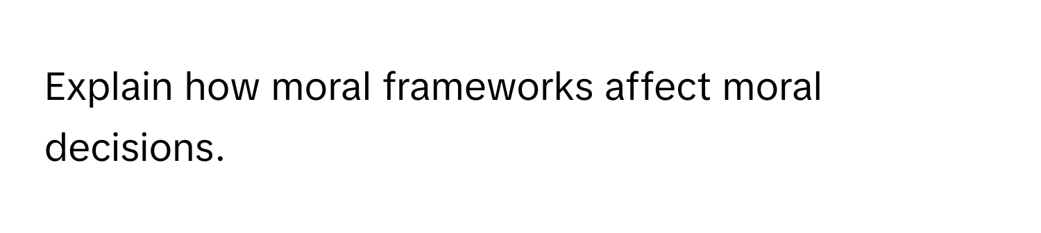 Explain how moral frameworks affect moral decisions.