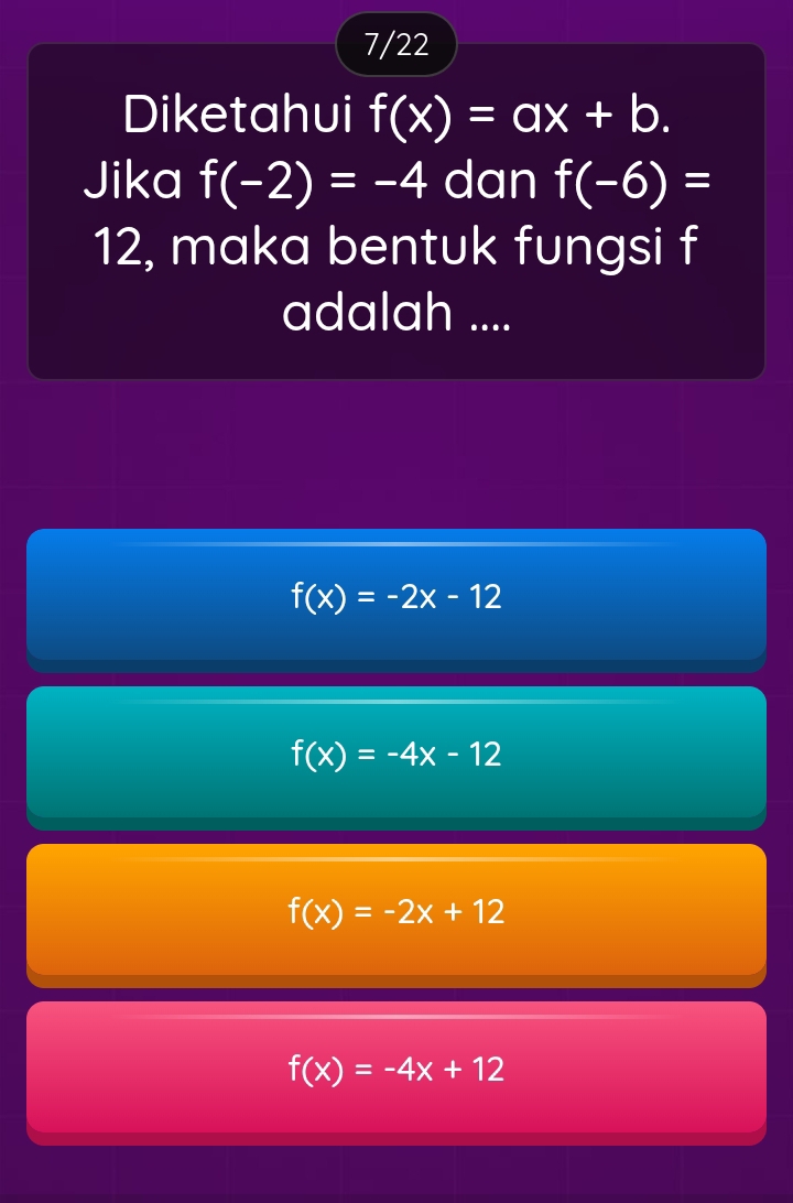 7/22
Diketahui f(x)=ax+b. 
Jika f(-2)=-4 dan f(-6)=
12, maka bentuk fungsi f
adalah ....
f(x)=-2x-12
f(x)=-4x-12
f(x)=-2x+12
f(x)=-4x+12