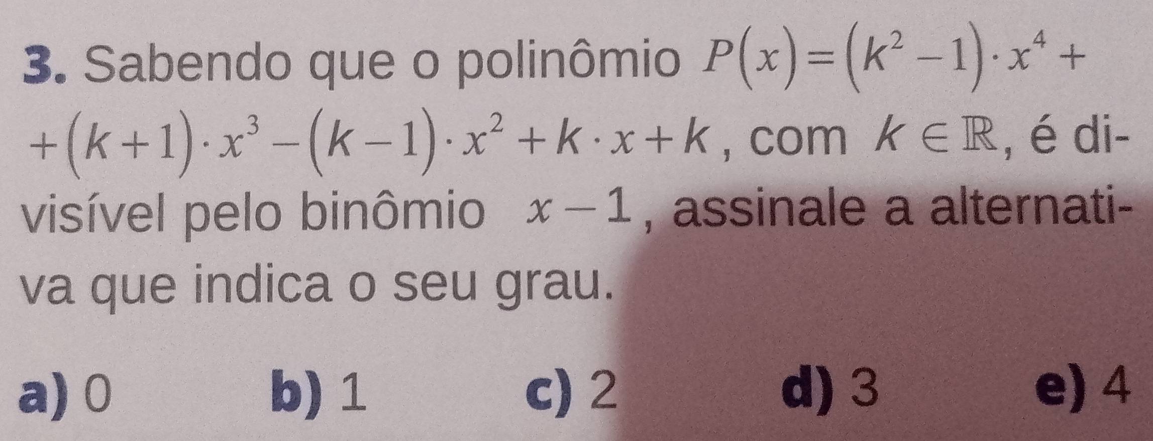 Sabendo que o polinômio P(x)=(k^2-1)· x^4+
+(k+1)· x^3-(k-1)· x^2+k· x+k , com k∈ R , é di-
visível pelo binômio x-1 , assinale a alternati-
va que indica o seu grau.
a) 0 b) 1 c) 2 d) 3
e) 4