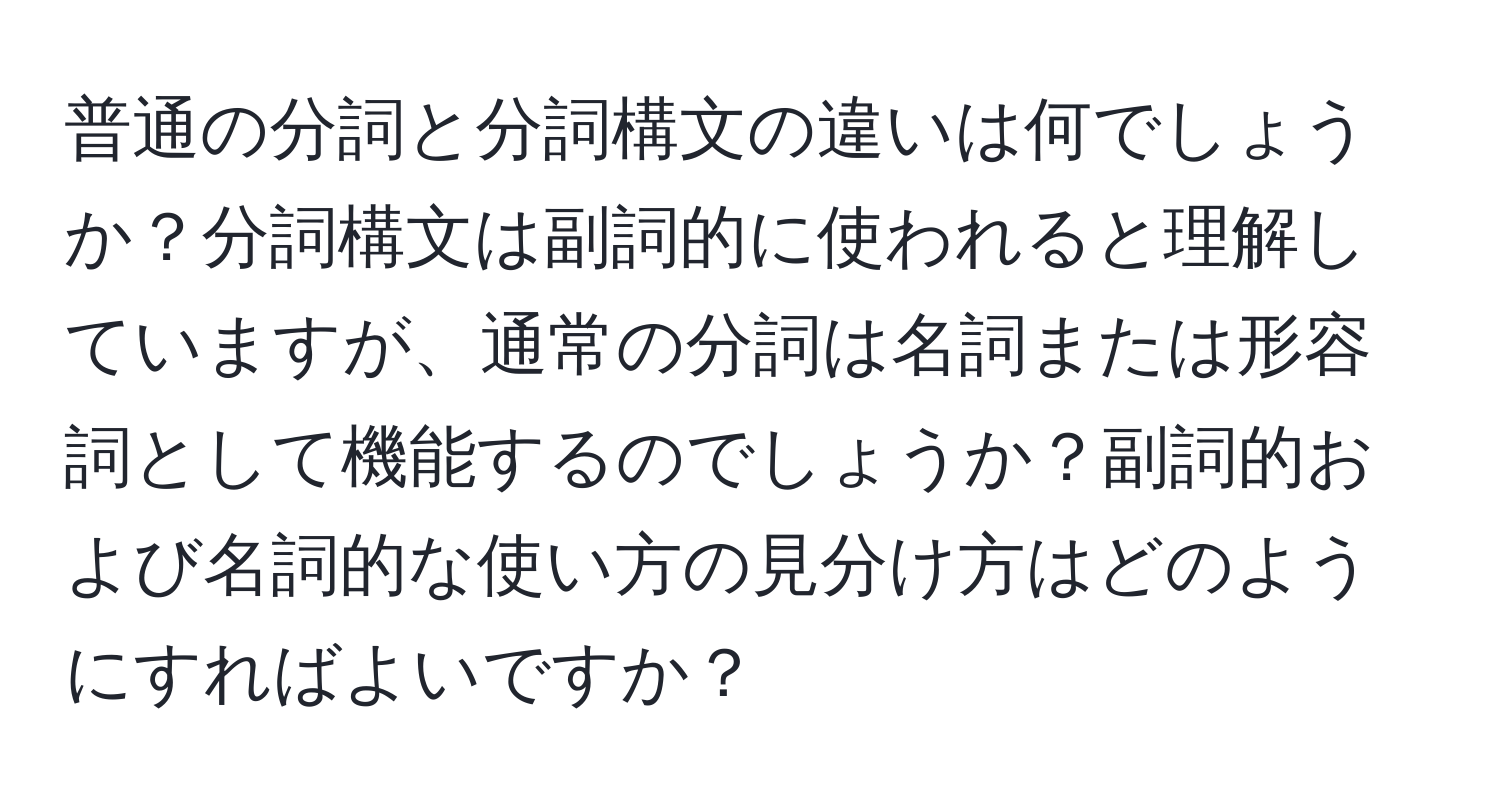 普通の分詞と分詞構文の違いは何でしょうか？分詞構文は副詞的に使われると理解していますが、通常の分詞は名詞または形容詞として機能するのでしょうか？副詞的および名詞的な使い方の見分け方はどのようにすればよいですか？