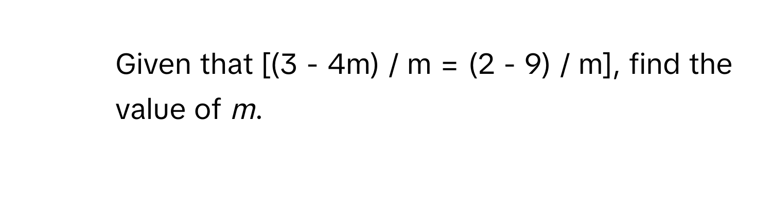 Given that [(3 - 4m) / m = (2 - 9) / m], find the value of *m*.