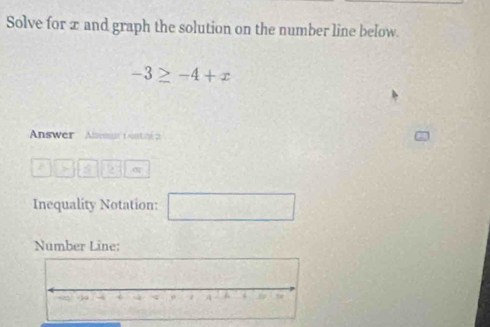 Solve for x and graph the solution on the number line below.
-3≥ -4+x
Answer Alsma aor 
3 
Inequality Notation: frac 5^circ  
Number Line: