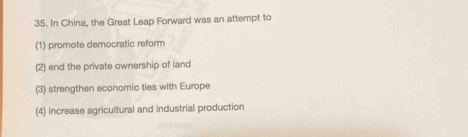 In China, the Great Leap Forward was an attempt to
(1) promote democratic reform
(2) end the private ownership of land
(3) strengthen economic ties with Europe
(4) increase agricultural and industrial production