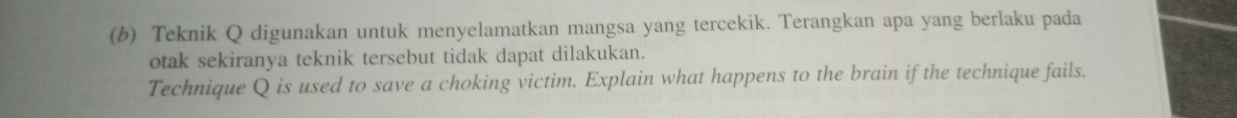 Teknik Q digunakan untuk menyelamatkan mangsa yang tercekik. Terangkan apa yang berlaku pada 
otak sekiranya teknik tersebut tidak dapat dilakukan. 
Technique Q is used to save a choking victim. Explain what happens to the brain if the technique fails.