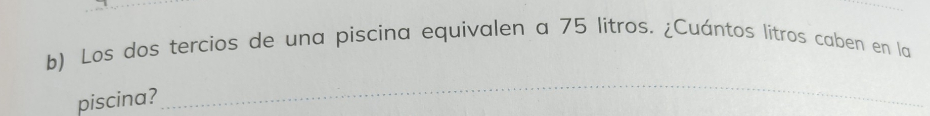 Los dos tercios de una piscina equivalen a 75 litros. ¿Cuántos litros caben en la 
piscina? 
_