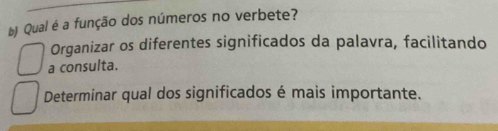 ) Qual é a função dos números no verbete? 
Organizar os diferentes significados da palavra, facilitando 
a consulta. 
Determinar qual dos significados é mais importante.