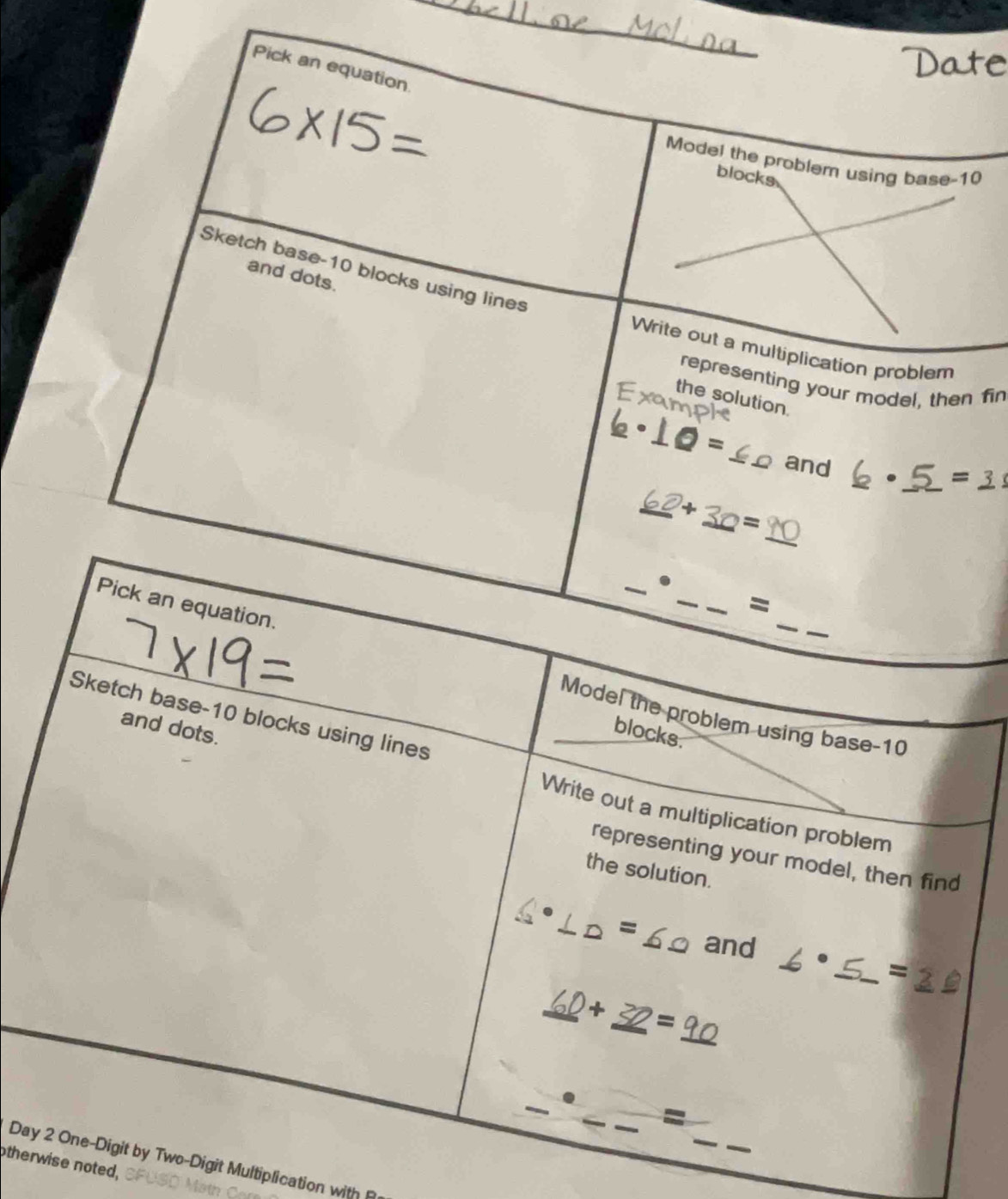 Pick an equation 
Model the problem using base- 10
blocks 
Sketch base- 10 blocks using lines 
and dots. 
Write out a multiplication problem 
representing your model, then fin 
the solution
6· 10=
_and 6 _ _ =_ 3
_ 62+_ 30=_ 90 _ 
_ 
= 
Pick an equation. 
_ 
_ 
Sketch base- 10 blocks using lines 
Model the problem using base- 10
and dots. 
blocks. 
Write out a multiplication problem 
representing your model, then find 
the solution.
6· ∠ D=60 and _ · _ = __ 
_ _ 60+_ 32=_ 90
_ 
_: 
Day 2 One-Digit by Two-Digit Multiplication with 
therwise noted,