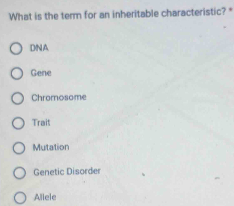 What is the term for an inheritable characteristic? *
DNA
Gene
Chromosome
Trait
Mutation
Genetic Disorder
Allele