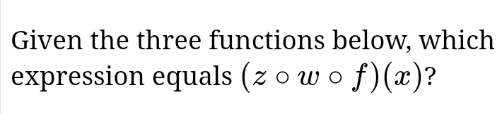 Given the three functions below, which 
expression equals (zcirc wcirc f)(x) ?