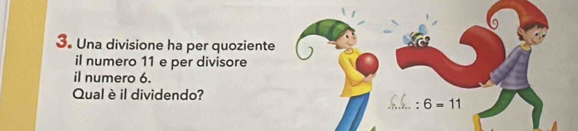 Una divisione ha per quoziente 
il numero 11 e per divisore 
il numero 6. 
Qual è il dividendo? 
_: 6=11