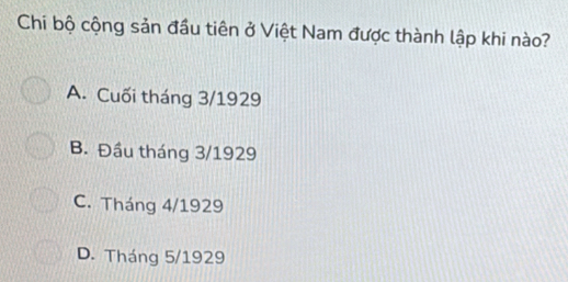 Chi bộ cộng sản đầu tiên ở Việt Nam được thành lập khi nào?
A. Cuối tháng 3/1929
B. Đầu tháng 3/1929
C. Tháng 4/1929
D. Tháng 5/1929