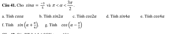 Cho sin alpha = (-3)/5  và π .
a. Tính cos alpha b. Tính sin 2alpha c. Tính cos 2alpha d. Tính sin 4alpha e. Tính cos 4alpha
f. Tính sin (alpha + π /6 ). g. Tính cos (alpha - π /3 )