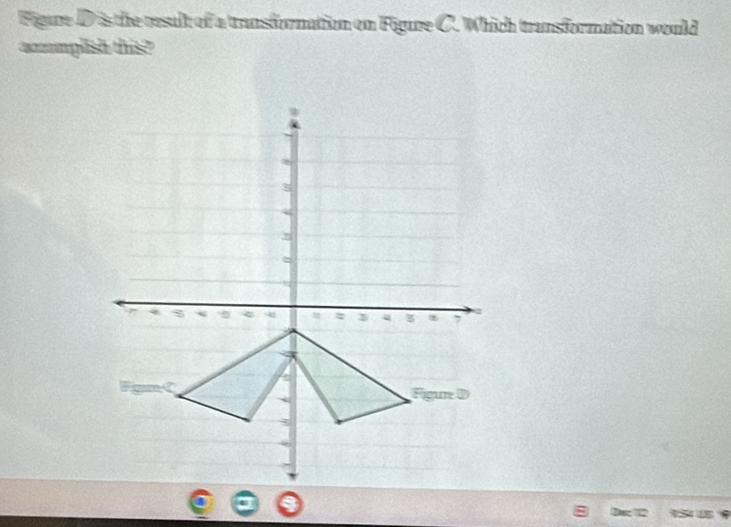 Figure D is the result of a transfornation on Figure C. Which transformation would 
acomplish this?
4
4 5 7

Figure D 
Dnc 12