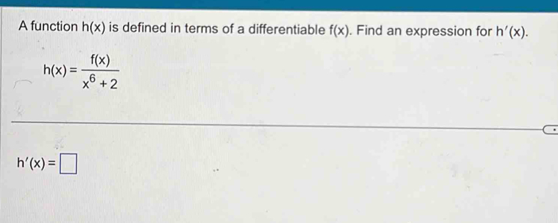 A function h(x) is defined in terms of a differentiable f(x). Find an expression for h'(x).
h(x)= f(x)/x^6+2 
h'(x)=□