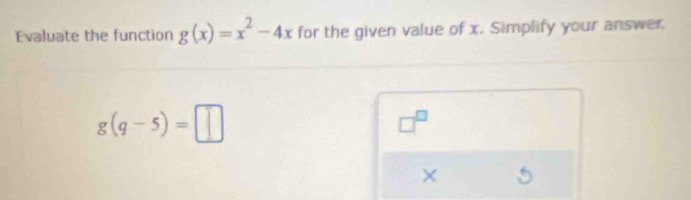 Evaluate the function g(x)=x^2-4x for the given value of x. Simplify your answer.
g(q-5)=□
- 3/2 
□ 
×