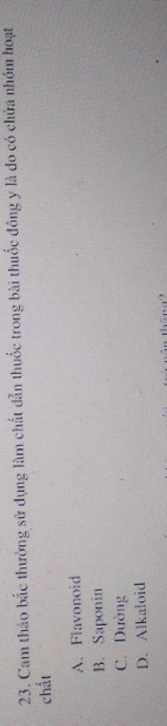 Cam thảo bắc thường sử dụng làm chất dẫn thuốc trong bài thuốc đông y là đo có chứa nhóm hoạt
chất
A. Flavonoid
B. Saponin
C. Dường
D. Alkaloid
