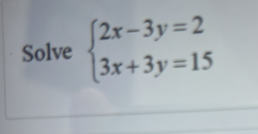 Solve beginarrayl 2x-3y=2 3x+3y=15endarray.