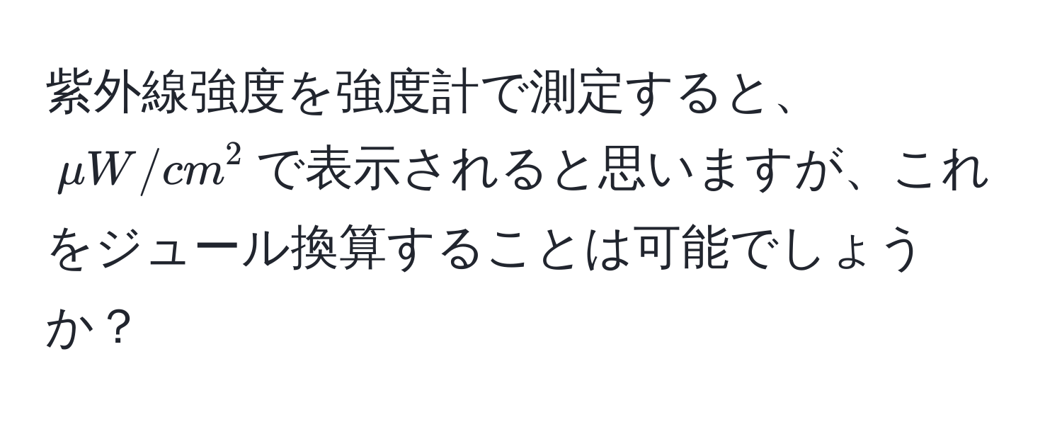 紫外線強度を強度計で測定すると、$mu W/cm^2$で表示されると思いますが、これをジュール換算することは可能でしょうか？