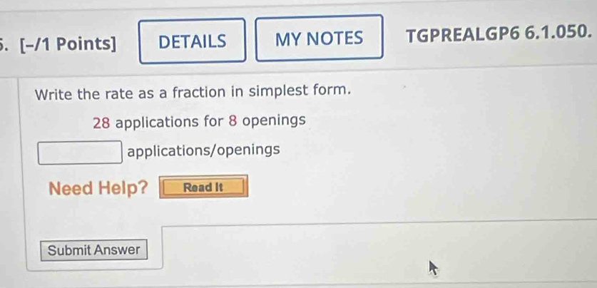 DETAILS MY NOTES TGPREALGP6 6.1.050. 
Write the rate as a fraction in simplest form. 
28 applications for 8 openings 
applications/openings 
Need Help? Read It 
Submit Answer