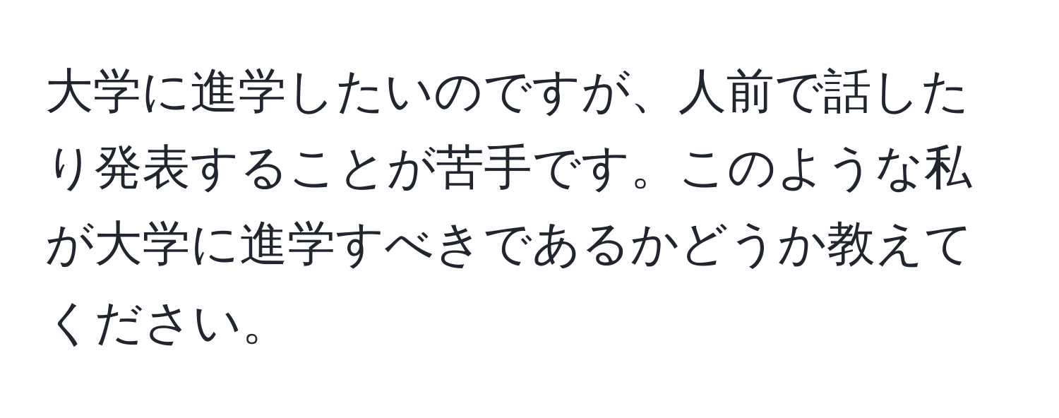 大学に進学したいのですが、人前で話したり発表することが苦手です。このような私が大学に進学すべきであるかどうか教えてください。