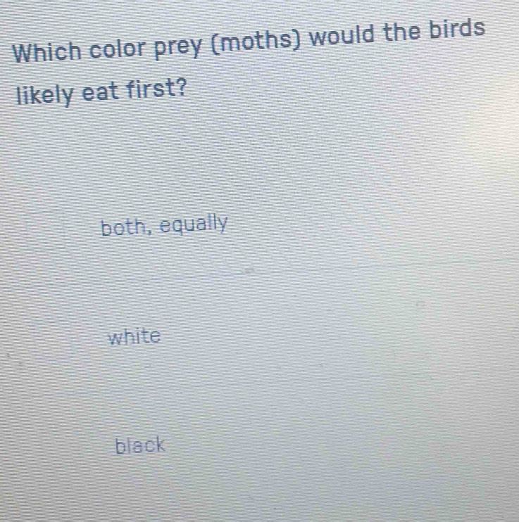 Which color prey (moths) would the birds
likely eat first?
both, equally
white
black