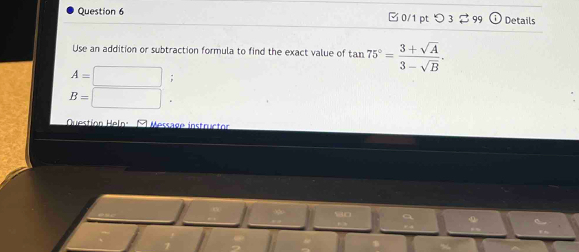 つ 3$99 Details 
Use an addition or subtraction formula to find the exact value of tan 75°= (3+sqrt(A))/3-sqrt(B) .
A=□;
B=□. 
Question Heln: É Message instructor