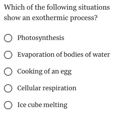 Which of the following situations
show an exothermic process?
Photosynthesis
Evaporation of bodies of water
Cooking of an egg
Cellular respiration
Ice cube melting