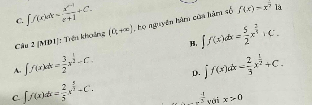 C. ∈t f(x)dx= (x^(e+1))/e+1 +C. 
Câu 2 [MĐ1]: Trên khoảng (0;+∈fty ) , họ nguyên hàm của hàm số f(x)=x^(frac )2 là
B. ∈t f(x)dx= 5/2 x^(frac 2)5+C.
A. ∈t f(x)dx= 3/2 x^(frac 1)2+C. ∈t f(x)dx= 2/3 x^(frac 1)2+C. 
D.
C. ∈t f(x)dx= 2/5 x^(frac 5)2+C.
_ x^(frac -1)3 với x>0