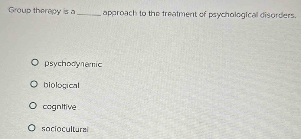 Group therapy is a _approach to the treatment of psychological disorders.
psychodynamic
biological
cognitive
sociocultural