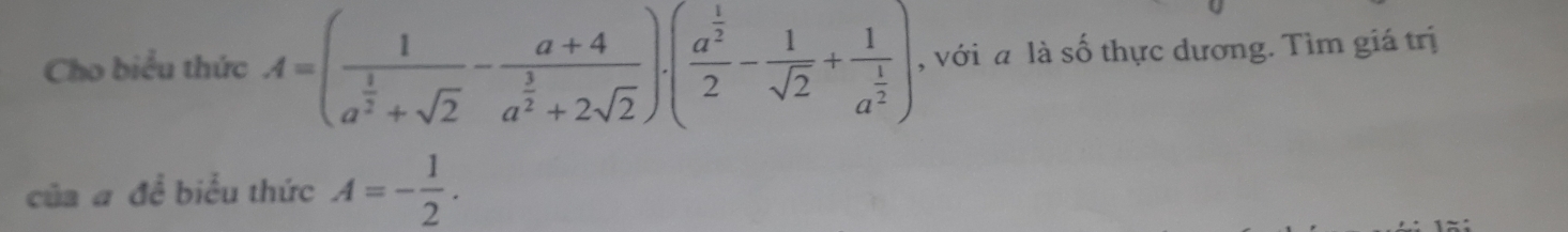 Cho biểu thức A=(frac 1a^(frac 1)2+sqrt(2)-frac a+4a^(frac 3)2+2sqrt(2))· (frac a^(frac 1)22- 1/sqrt(2) +frac 1a^(frac 1)2) , với a là số thực dương. Tìm giá trị 
của # đề biểu thức A=- 1/2 .