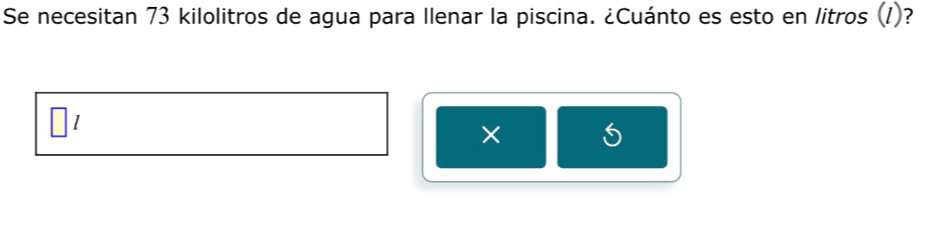 Se necesitan 73 kilolitros de agua para Ilenar la piscina. ¿Cuánto es esto en litros (I)? 
× 5