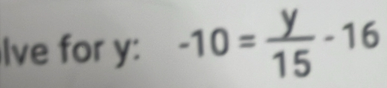 Ive for y : -10= y/15 -16