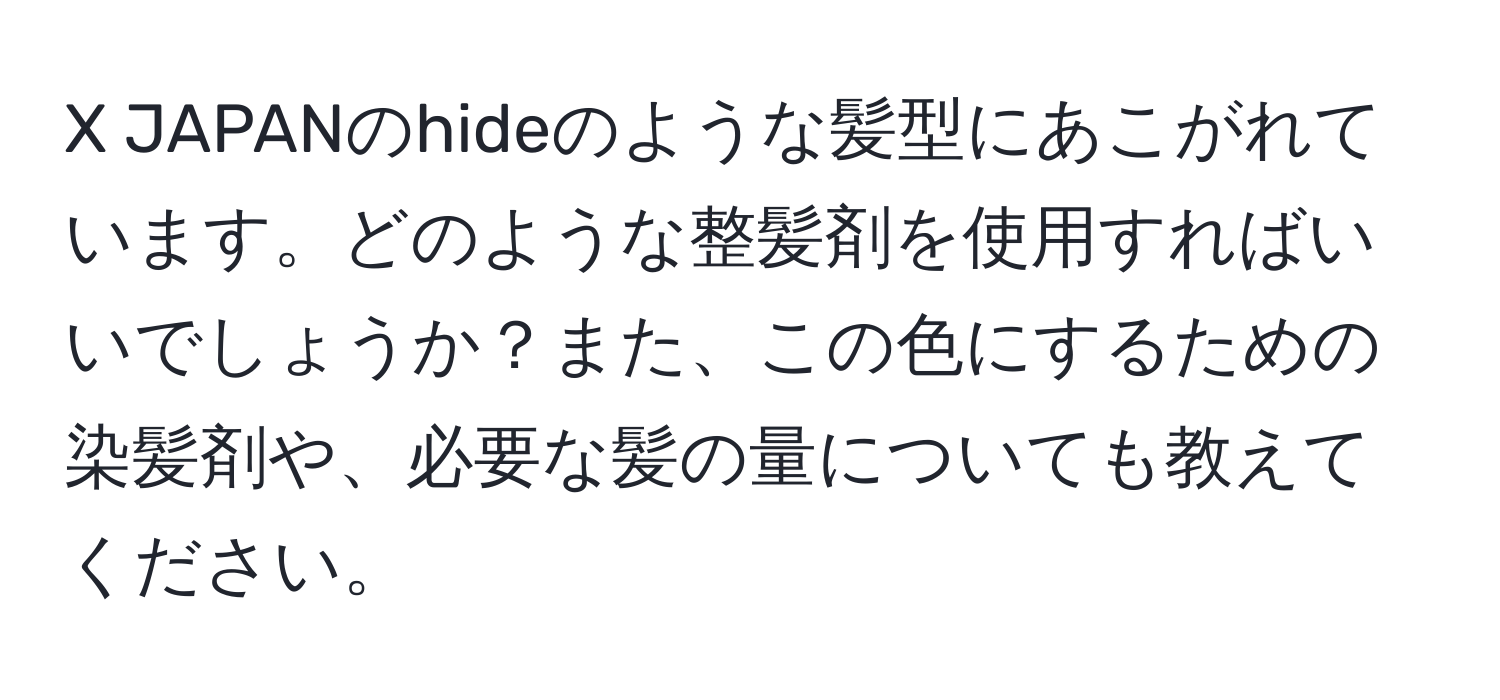 JAPANのhideのような髪型にあこがれています。どのような整髪剤を使用すればいいでしょうか？また、この色にするための染髪剤や、必要な髪の量についても教えてください。