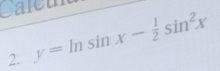 Caleu 
2. y=ln sin x- 1/2 sin^2x