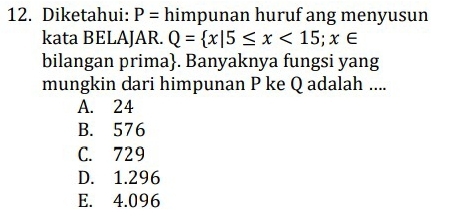 Diketahui: P= himpunan huruf ang menyusun
kata BELAJAR. Q= x|5≤ x<15;x∈
bilangan prima. Banyaknya fungsi yang
mungkin dari himpunan P ke Q adalah ....
A. 24
B. 576
C. 729
D. 1.296
E. 4.096