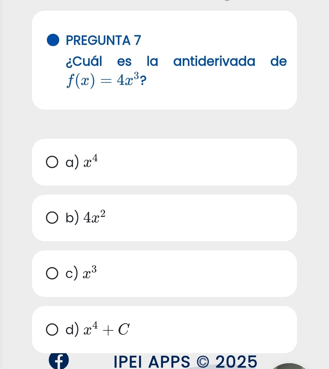 PREGUNTA 7
¿Cuál es la antiderivada de
f(x)=4x^3 ?
a) x^4
b) 4x^2
c) x^3
d) x^4+C
IPEI APPS © 2025