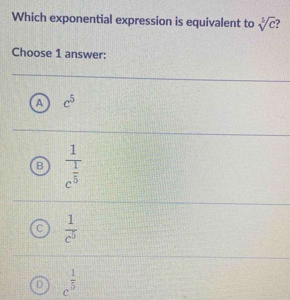 Which exponential expression is equivalent to sqrt[5](c)
Choose 1 answer:
c^5
frac 1c^(frac 1)5
 1/c^5 
c^(frac 1)5