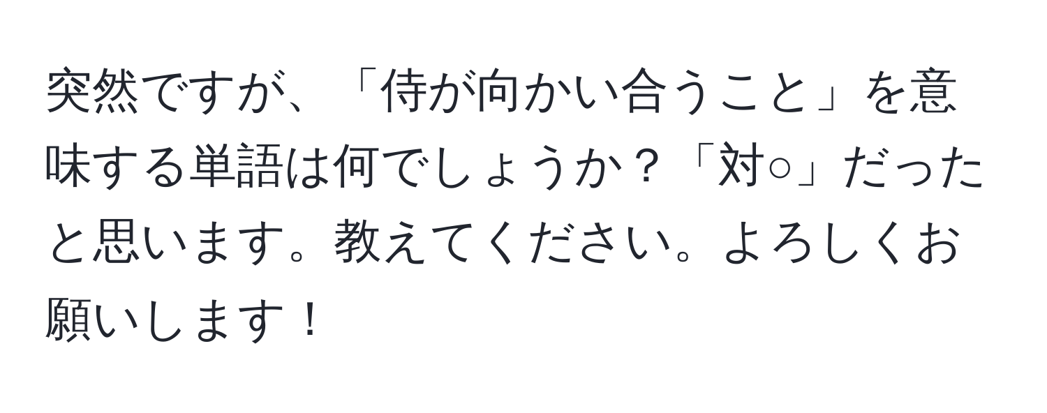 突然ですが、「侍が向かい合うこと」を意味する単語は何でしょうか？「対○」だったと思います。教えてください。よろしくお願いします！