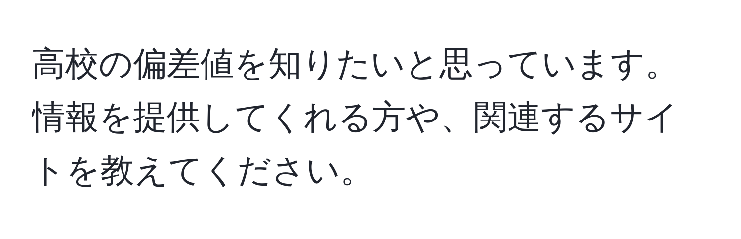 高校の偏差値を知りたいと思っています。情報を提供してくれる方や、関連するサイトを教えてください。