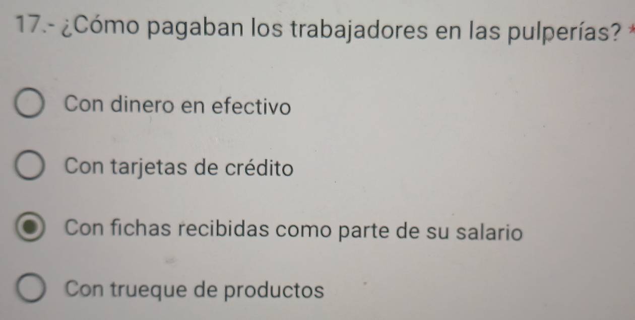 17.- ¿Cómo pagaban los trabajadores en las pulperías? *
Con dinero en efectivo
Con tarjetas de crédito
Con fichas recibidas como parte de su salario
Con trueque de productos