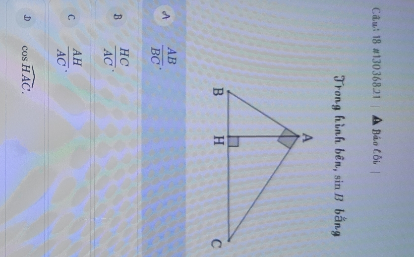 18 #13036821 | ▲ Báo Côi
Trong hình bên, sin B bằng
A  AB/BC .
B  HC/AC .
C  AH/AC .
D cos widehat HAC.