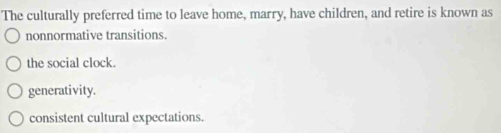 The culturally preferred time to leave home, marry, have children, and retire is known as
nonnormative transitions.
the social clock.
generativity.
consistent cultural expectations.