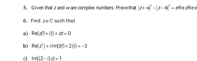 Given that z and ware complex numbers. Provethat |z+w|^2-|z-overline w|^2= eRezRew 
6. Find z∈ C such that 
a) Re(z(1+i))+zz=0
b) Re(z^2)+iIm(overline z(1+2i))=-3
c) Im((2-i)z)=1