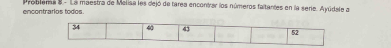 Problema 8.- La maestra de Melisa les dejó de tarea encontrar los números faltantes en la serie. Ayúdale a
encontrarlos todos.
34
40 43 52