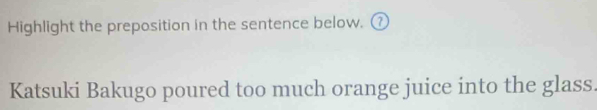 Highlight the preposition in the sentence below. ⑦ 
Katsuki Bakugo poured too much orange juice into the glass.