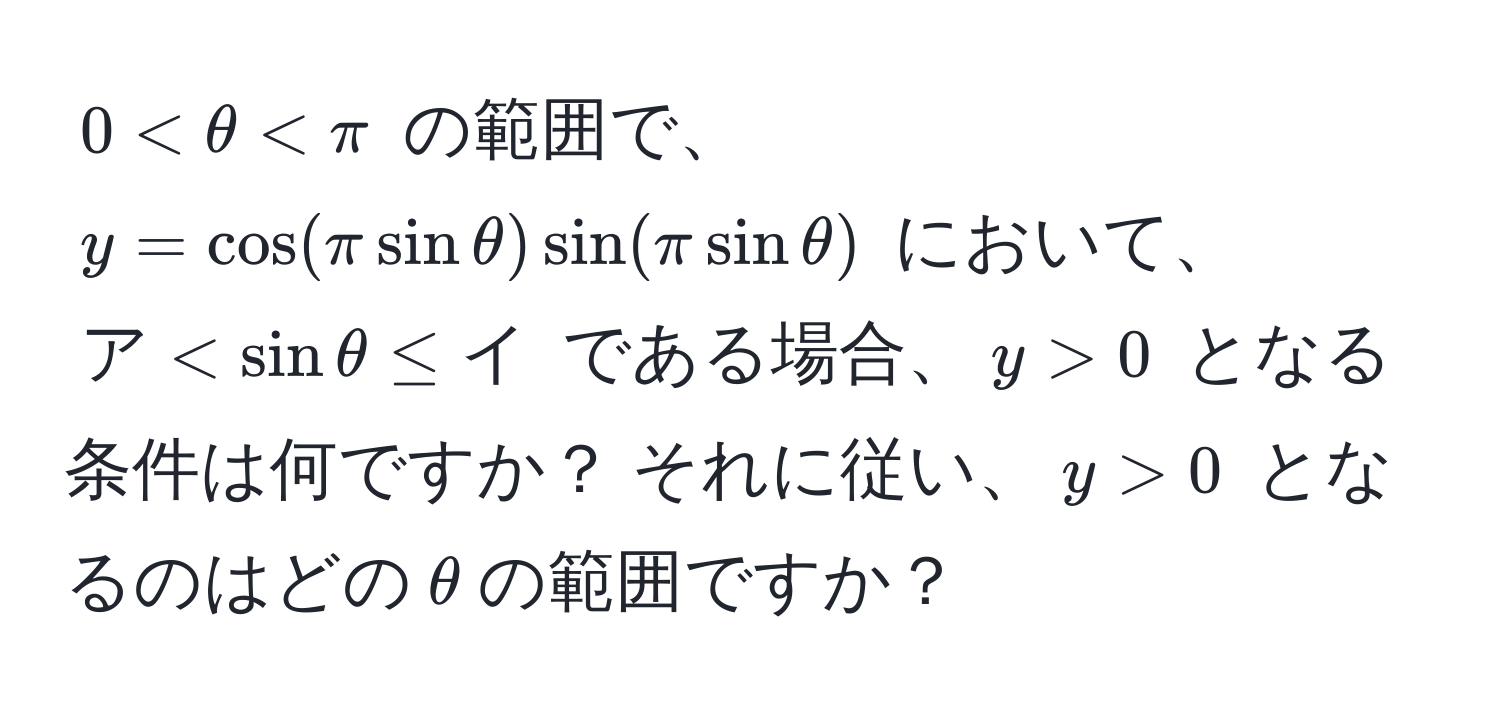 $0 < θ < π$ の範囲で、$y = cos(π sin θ) sin(π sin θ)$ において、$ア < sin θ ≤ イ$ である場合、$y > 0$ となる条件は何ですか？ それに従い、$y > 0$ となるのはどの$θ$の範囲ですか？