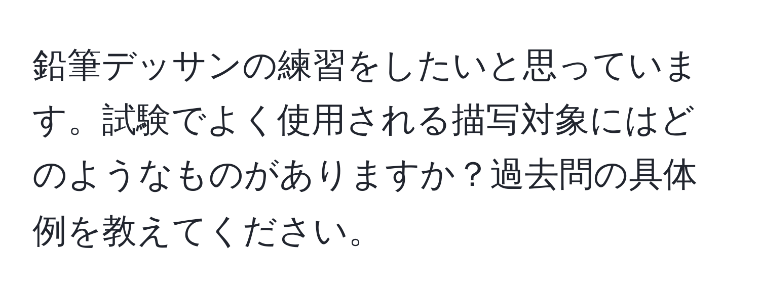 鉛筆デッサンの練習をしたいと思っています。試験でよく使用される描写対象にはどのようなものがありますか？過去問の具体例を教えてください。