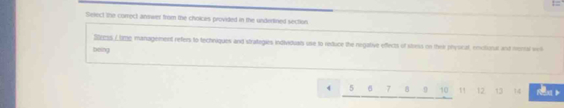 Select the correct answer from the choices provided in the underlined section 
Stress / tme management refers to techniques and strategies individuals use to reduce the negative effects of stress on their phyoical, emolioral and wental weill 
being
4 5 6 7 B 9 10 11 12 13 14 Nea