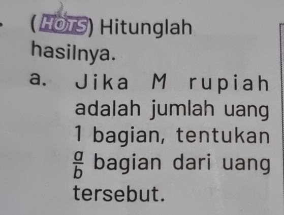 ( HOTS) Hitunglah 
hasilnya. 
a. Jika M rupiah 
adalah jumlah uang
1 bagian, tentukan
 a/b  bagian dari uang 
tersebut.